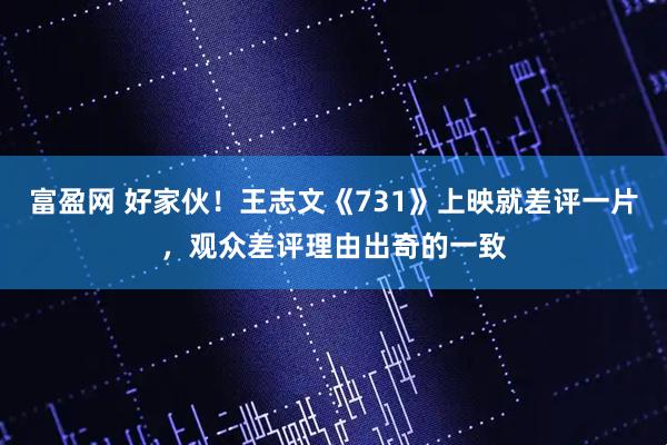 富盈网 好家伙！王志文《731》上映就差评一片，观众差评理由出奇的一致