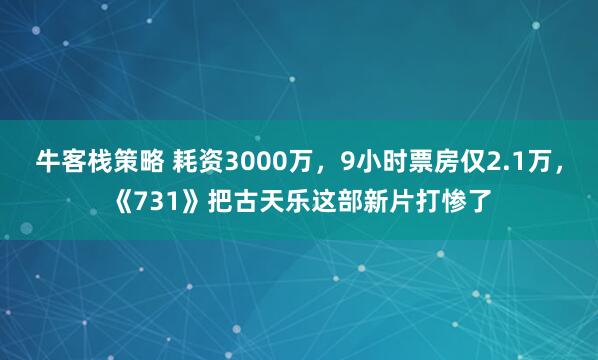 牛客栈策略 耗资3000万，9小时票房仅2.1万，《731》把古天乐这部新片打惨了