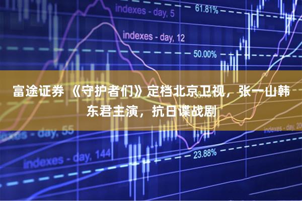 富途证券 《守护者们》定档北京卫视，张一山韩东君主演，抗日谍战剧