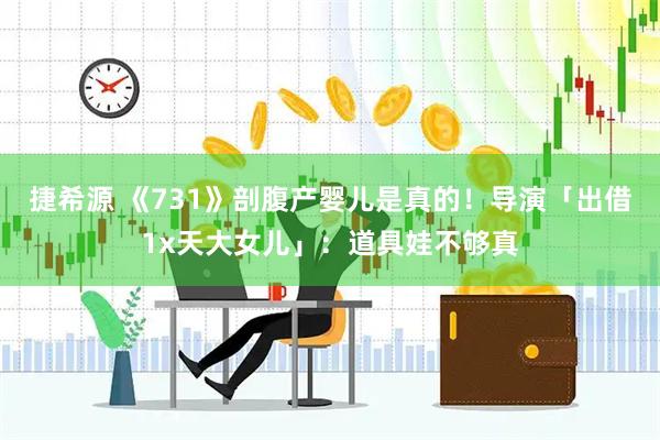 捷希源 《731》剖腹产婴儿是真的！导演「出借1x天大女儿」：道具娃不够真