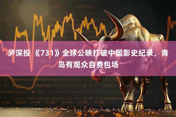 泸深投 《731》全球公映打破中国影史纪录，青岛有观众自费包场