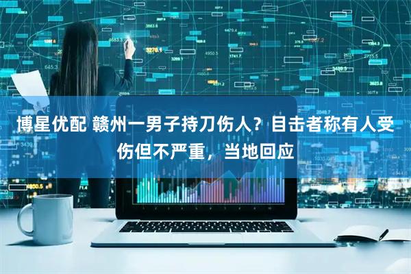 博星优配 赣州一男子持刀伤人？目击者称有人受伤但不严重，当地回应