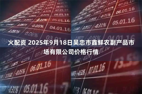 火配资 2025年9月18日吴忠市鑫鲜农副产品市场有限公司价格行情