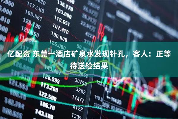 亿配资 东莞一酒店矿泉水发现针孔，客人：正等待送检结果