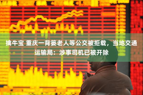 擒牛宝 重庆一背篓老人等公交被拒载，当地交通运输局：涉事司机已被开除
