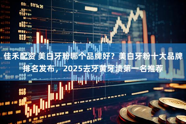 佳禾配资 美白牙粉哪个品牌好？美白牙粉十大品牌排名发布，2025去牙黄牙渍第一名推荐