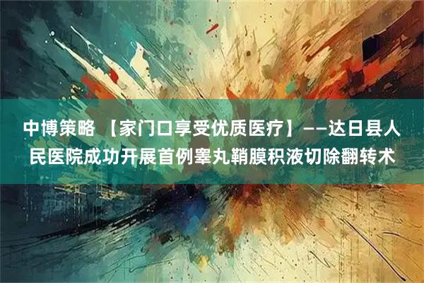 中博策略 【家门口享受优质医疗】——达日县人民医院成功开展首例睾丸鞘膜积液切除翻转术
