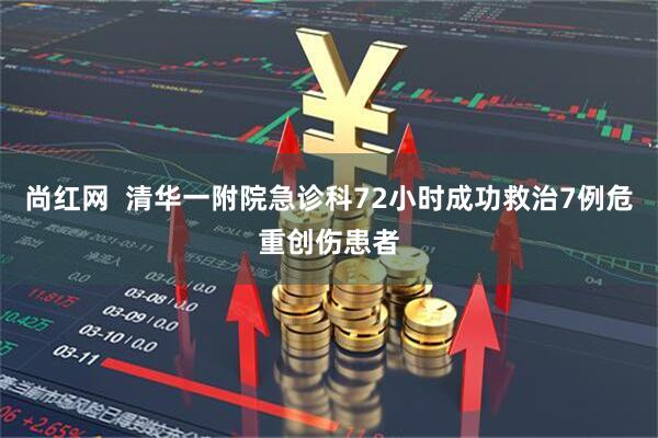 尚红网  清华一附院急诊科72小时成功救治7例危重创伤患者