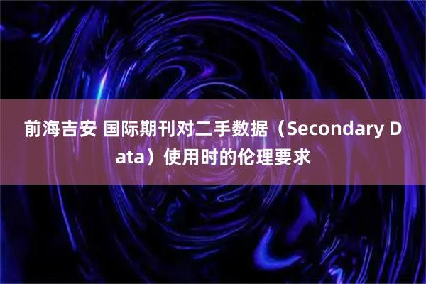 前海吉安 国际期刊对二手数据（Secondary Data）使用时的伦理要求