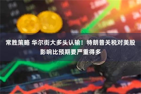 常胜策略 华尔街大多头认输！特朗普关税对美股影响比预期要严重得多