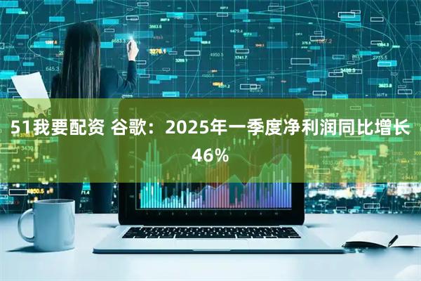 51我要配资 谷歌：2025年一季度净利润同比增长46%