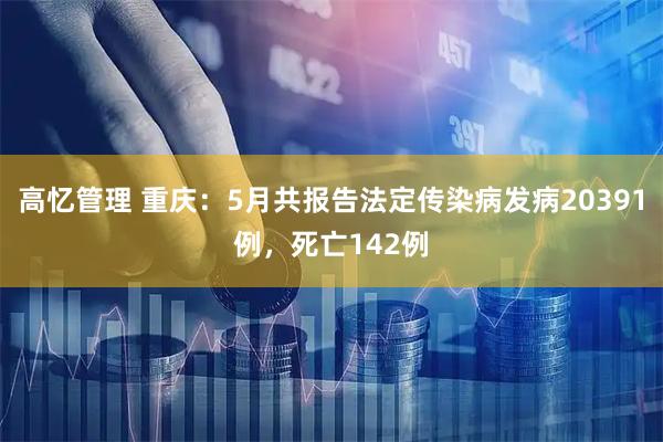 高忆管理 重庆：5月共报告法定传染病发病20391例，死亡142例