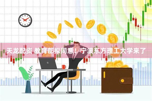 天龙配资 教育部拟同意！宁波东方理工大学来了