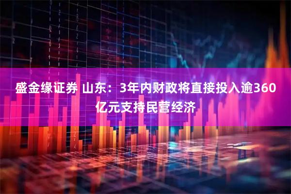 盛金缘证券 山东：3年内财政将直接投入逾360亿元支持民营经济