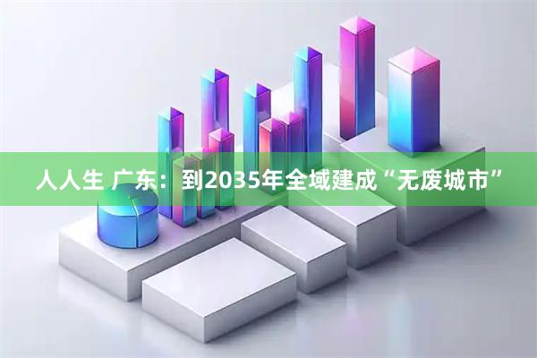 人人生 广东：到2035年全域建成“无废城市”