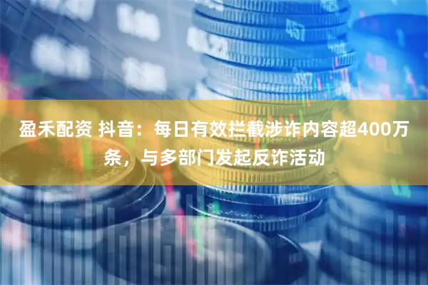 盈禾配资 抖音：每日有效拦截涉诈内容超400万条，与多部门发起反诈活动