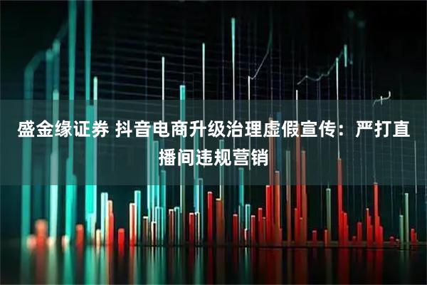 盛金缘证券 抖音电商升级治理虚假宣传：严打直播间违规营销