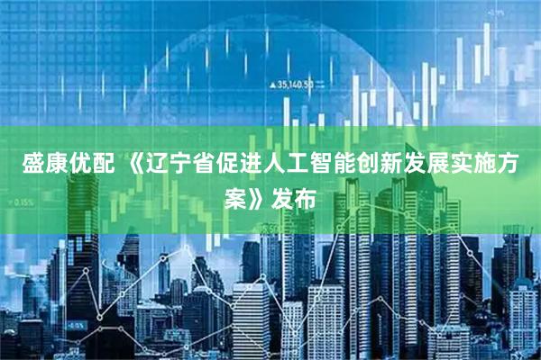 盛康优配 《辽宁省促进人工智能创新发展实施方案》发布