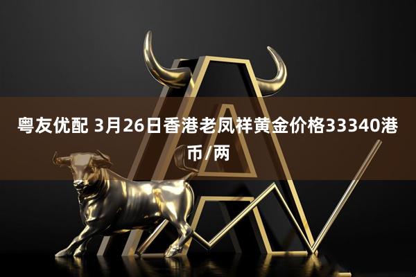 粤友优配 3月26日香港老凤祥黄金价格33340港币/两