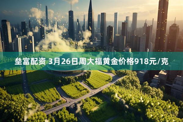 垒富配资 3月26日周大福黄金价格918元/克