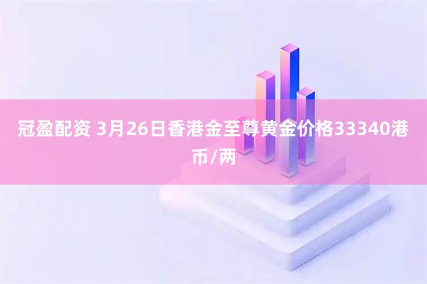 冠盈配资 3月26日香港金至尊黄金价格33340港币/两
