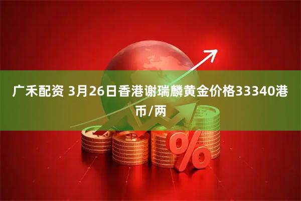 广禾配资 3月26日香港谢瑞麟黄金价格33340港币/两