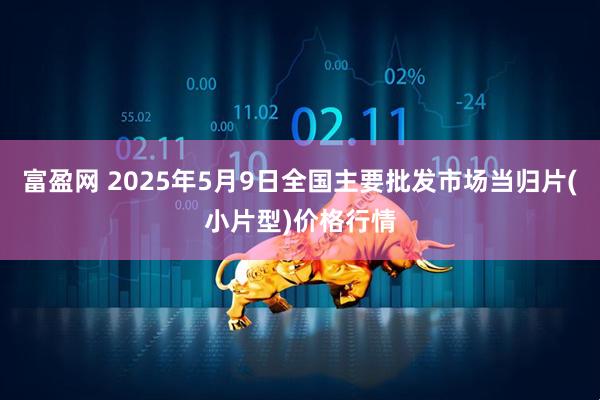 富盈网 2025年5月9日全国主要批发市场当归片(小片型)价格行情
