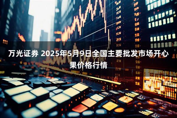 万光证券 2025年5月9日全国主要批发市场开心果价格行情
