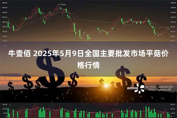 牛壹佰 2025年5月9日全国主要批发市场平菇价格行情