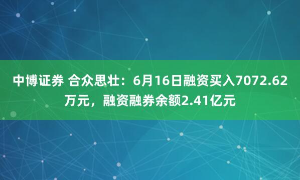 中博证券 合众思壮：6月16日融资买入7072.62万元，融资融券余额2.41亿元