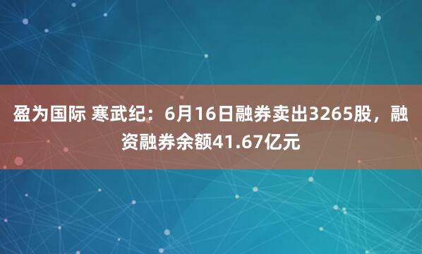 盈为国际 寒武纪：6月16日融券卖出3265股，融资融券余额41.67亿元