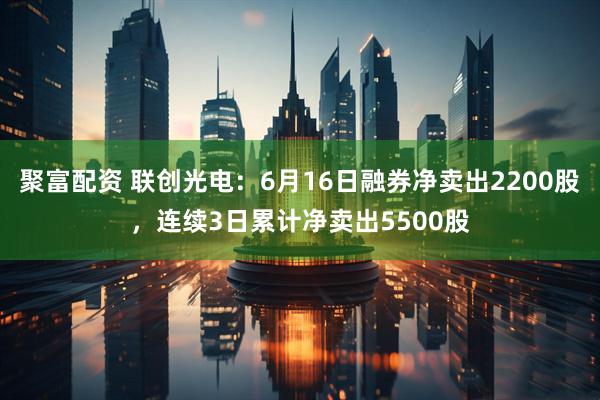 聚富配资 联创光电：6月16日融券净卖出2200股，连续3日累计净卖出5500股