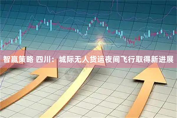 智赢策略 四川：城际无人货运夜间飞行取得新进展