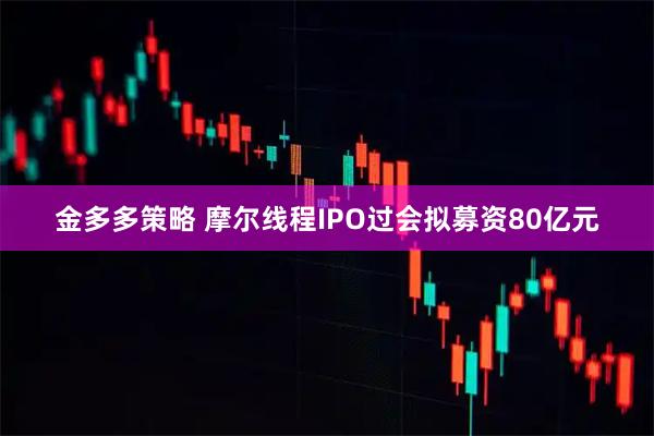 金多多策略 摩尔线程IPO过会拟募资80亿元