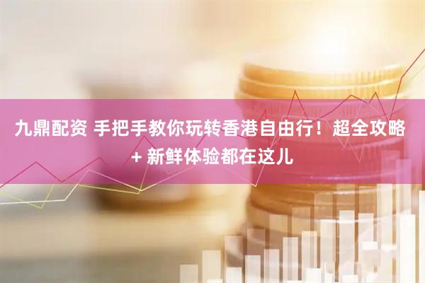 九鼎配资 手把手教你玩转香港自由行！超全攻略 + 新鲜体验都在这儿