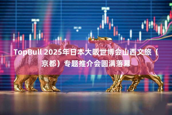 TopBull 2025年日本大阪世博会山西文旅（京都）专题推介会圆满落幕