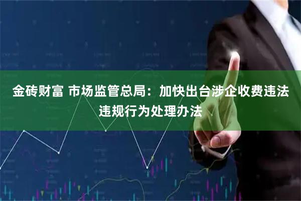 金砖财富 市场监管总局：加快出台涉企收费违法违规行为处理办法