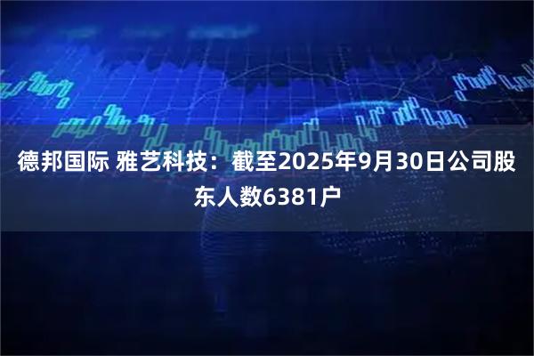 德邦国际 雅艺科技：截至2025年9月30日公司股东人数6381户