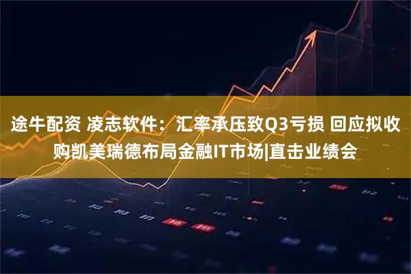 途牛配资 凌志软件：汇率承压致Q3亏损 回应拟收购凯美瑞德布局金融IT市场|直击业绩会