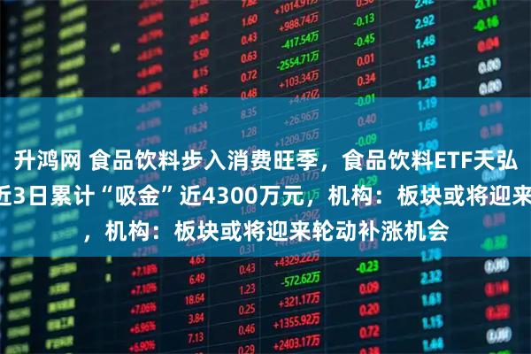 升鸿网 食品饮料步入消费旺季，食品饮料ETF天弘（159736）近3日累计“吸金”近4300万元，机构：板块或将迎来轮动补涨机会