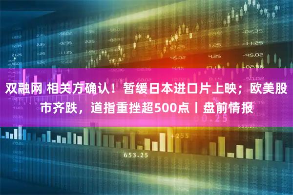 双融网 相关方确认！暂缓日本进口片上映；欧美股市齐跌，道指重挫超500点丨盘前情报