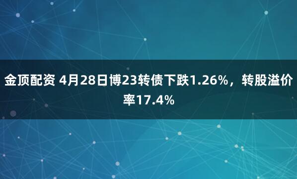 金顶配资 4月28日博23转债下跌1.26%，转股溢价率17.4%