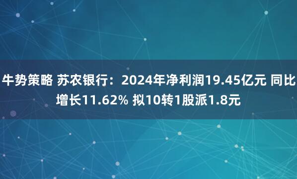 牛势策略 苏农银行：2024年净利润19.45亿元 同比增长11.62% 拟10转1股派1.8元