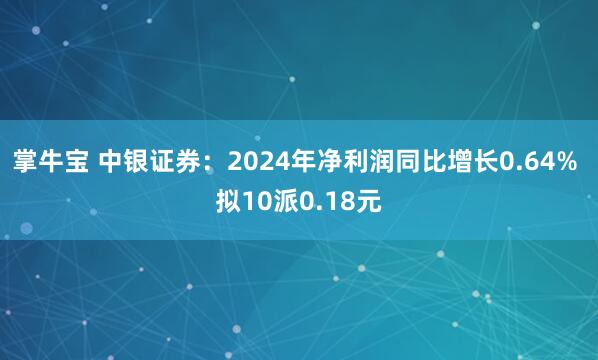 掌牛宝 中银证券：2024年净利润同比增长0.64% 拟10派0.18元