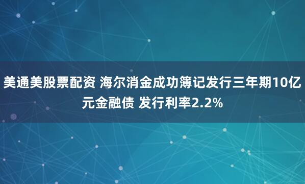 美通美股票配资 海尔消金成功簿记发行三年期10亿元金融债 发行利率2.2%