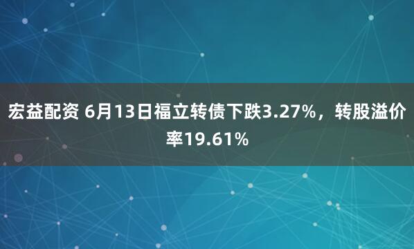 宏益配资 6月13日福立转债下跌3.27%，转股溢价率19.61%
