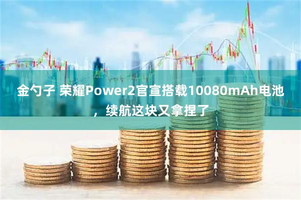 金勺子 荣耀Power2官宣搭载10080mAh电池，续航这块又拿捏了