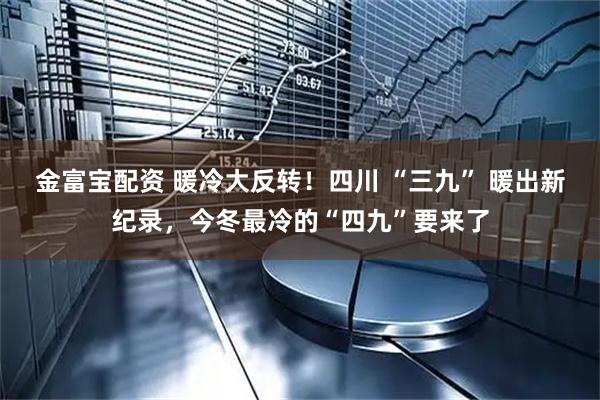 金富宝配资 暖冷大反转！四川 “三九” 暖出新纪录，今冬最冷的“四九”要来了