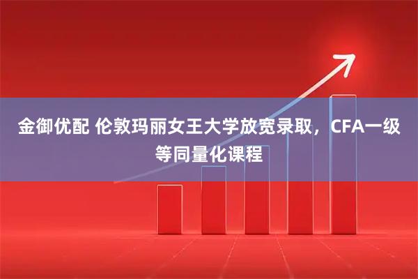 金御优配 伦敦玛丽女王大学放宽录取，CFA一级等同量化课程