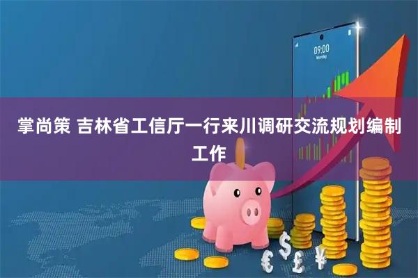 掌尚策 吉林省工信厅一行来川调研交流规划编制工作
